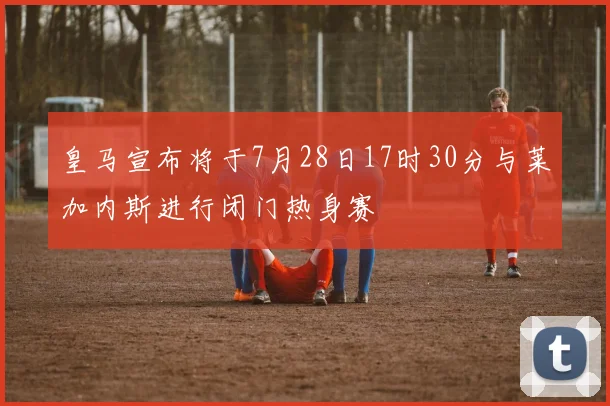 皇马宣布将于7月28日17时30分与莱加内斯进行闭门热身赛