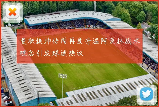 曼联换帅传闻再度升温阿莫林战术理念引发球迷热议