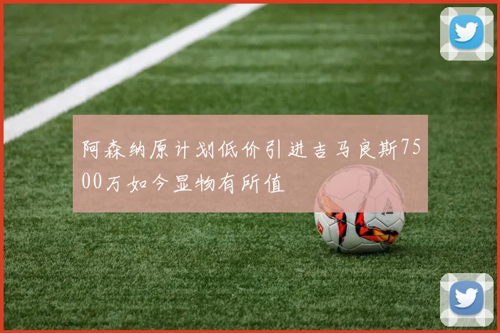 阿森纳原计划低价引进吉马良斯7500万如今显物有所值