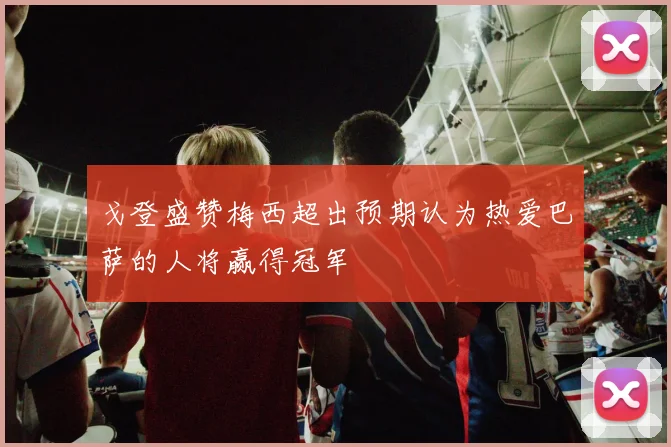 戈登盛赞梅西超出预期认为热爱巴萨的人将赢得冠军