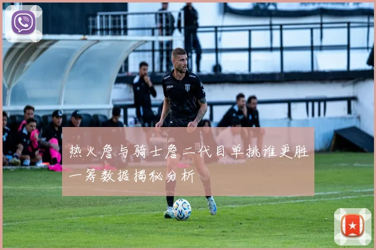 热火詹与骑士詹二代目单挑谁更胜一筹数据揭秘分析